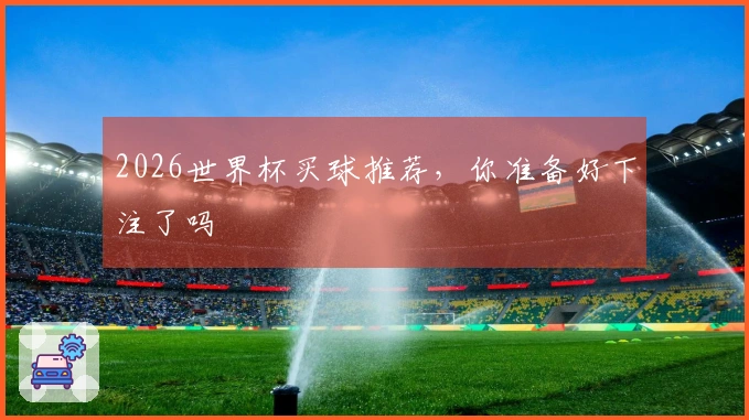 2026世界杯买球推荐，你准备好下注了吗