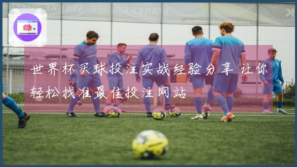 世界杯买球投注实战经验分享 让你轻松找准最佳投注网站