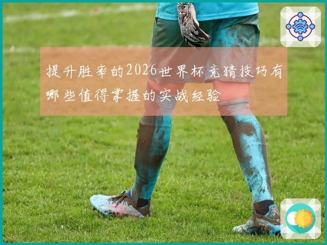 提升胜率的2026世界杯竞猜技巧有哪些值得掌握的实战经验